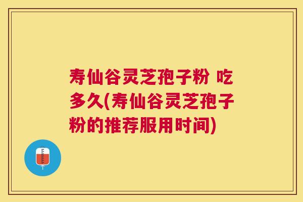 寿仙谷灵芝孢子粉 吃多久(寿仙谷灵芝孢子粉的推荐服用时间) 寿仙谷灵芝孢子粉 吃多久(寿仙谷灵芝孢子粉的推荐服用时间)