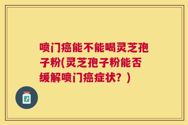 喷门能不能喝灵芝孢子粉(灵芝孢子粉能否缓解喷门症状？)