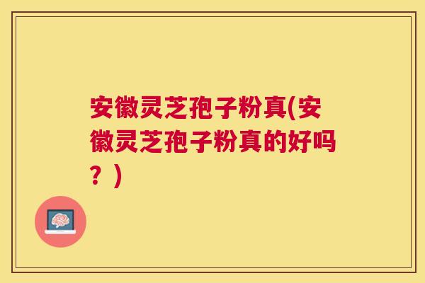 安徽灵芝孢子粉真(安徽灵芝孢子粉真的好吗?) 安徽灵芝孢子粉真(安徽灵芝孢子粉真的好吗?)