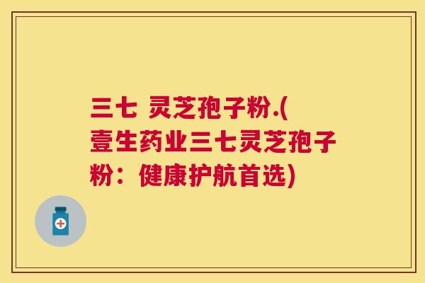 三七 灵芝孢子粉.(壹生药业三七灵芝孢子粉:健康护航首选) 三七 灵芝孢子粉.(壹生药业三七灵芝孢子粉:健康护航首选)