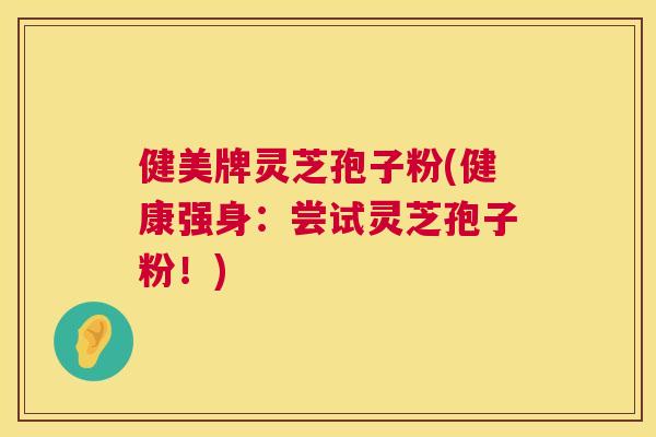 健美牌灵芝孢子粉(健康强身:尝试灵芝孢子粉!) 健美牌灵芝孢子粉(健康强身:尝试灵芝孢子粉!)