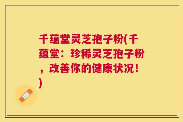 千蕴堂灵芝孢子粉(千蕴堂：珍稀灵芝孢子粉，改善你的健康状况！)