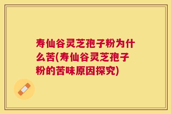 寿仙谷灵芝孢子粉为什么苦(寿仙谷灵芝孢子粉的苦味原因探究)