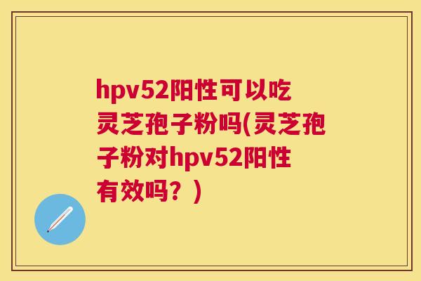hpv52阳性可以吃灵芝孢子粉吗(灵芝孢子粉对hpv52阳性有效吗？)