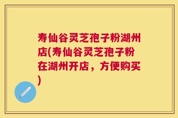 寿仙谷灵芝孢子粉湖州店(寿仙谷灵芝孢子粉在湖州开店，方便购买)