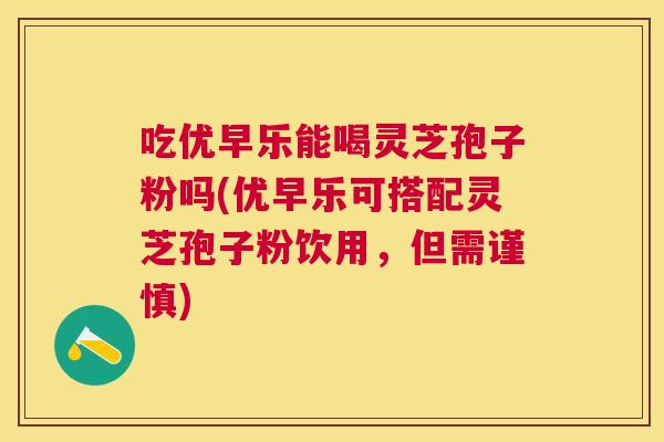 吃优早乐能喝灵芝孢子粉吗(优早乐可搭配灵芝孢子粉饮用，但需谨慎)