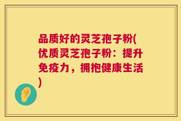 品质好的灵芝孢子粉(优质灵芝孢子粉：提升免疫力，拥抱健康生活)