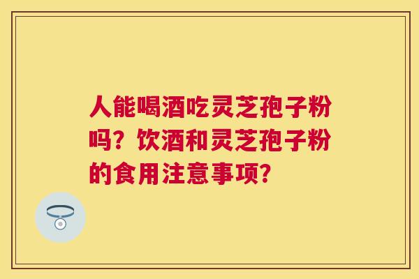 人能喝酒吃灵芝孢子粉吗?饮酒和灵芝孢子粉的食用注意事项? 人能喝酒吃灵芝孢子粉吗?饮酒和灵芝孢子粉的食用注意事项?