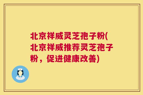 北京祥威灵芝孢子粉(北京祥威推荐灵芝孢子粉，促进健康改善)