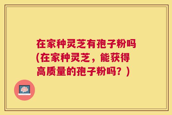 在家种灵芝有孢子粉吗(在家种灵芝,能获得高质量的孢子粉吗?) 在家种灵芝有孢子粉吗(在家种灵芝,能获得高质量的孢子粉吗?)