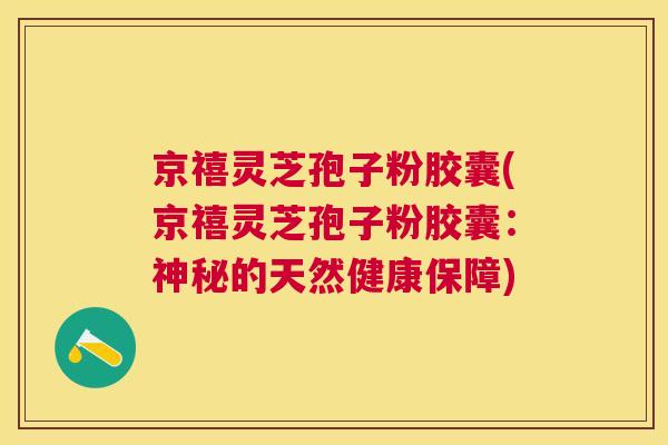 京禧灵芝孢子粉胶囊(京禧灵芝孢子粉胶囊:神秘的天然健康保障) 京禧灵芝孢子粉胶囊(京禧灵芝孢子粉胶囊:神秘的天然健康保障)