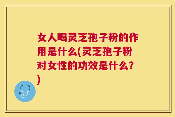 女人喝灵芝孢子粉的作用是什么(灵芝孢子粉对女性的功效是什么？)