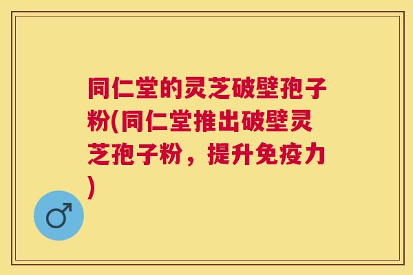 同仁堂的灵芝破壁孢子粉(同仁堂推出破壁灵芝孢子粉,提升免疫力) 同仁堂的灵芝破壁孢子粉(同仁堂推出破壁灵芝孢子粉,提升免疫力)