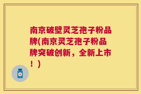 南京破壁灵芝孢子粉品牌(南京灵芝孢子粉品牌突破创新，全新上市！)