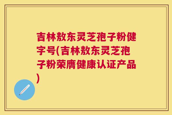 吉林敖东灵芝孢子粉健字号(吉林敖东灵芝孢子粉荣膺健康认证产品)