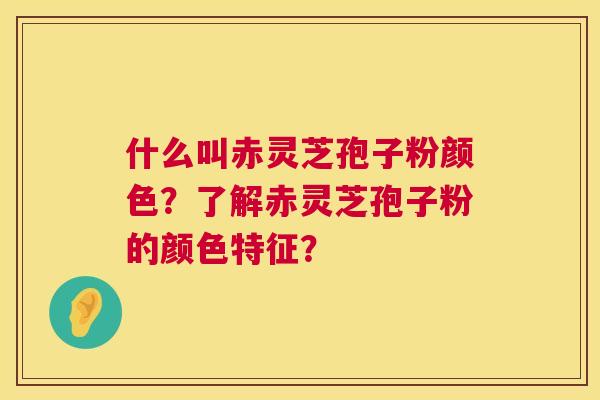 什么叫赤灵芝孢子粉颜色？了解赤灵芝孢子粉的颜色特征？