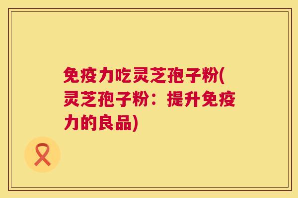 免疫力吃灵芝孢子粉(灵芝孢子粉:提升免疫力的良品) 免疫力吃灵芝孢子粉(灵芝孢子粉:提升免疫力的良品)