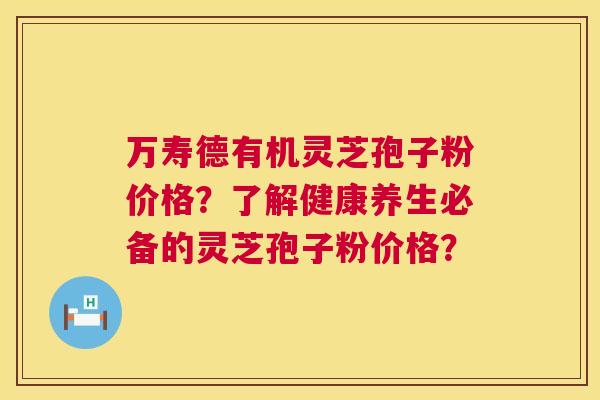 万寿德有机灵芝孢子粉价格?了解健康养生必备的灵芝孢子粉价格? 万寿德有机灵芝孢子粉价格?了解健康养生必备的灵芝孢子粉价格?