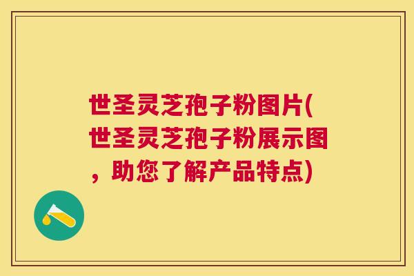 世圣灵芝孢子粉图片(世圣灵芝孢子粉展示图,助您了解产品特点) 世圣灵芝孢子粉图片(世圣灵芝孢子粉展示图,助您了解产品特点)