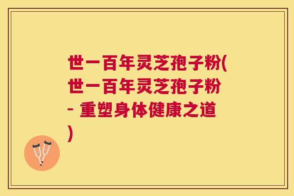 世一百年灵芝孢子粉(世一百年灵芝孢子粉 - 重塑身体健康之道)