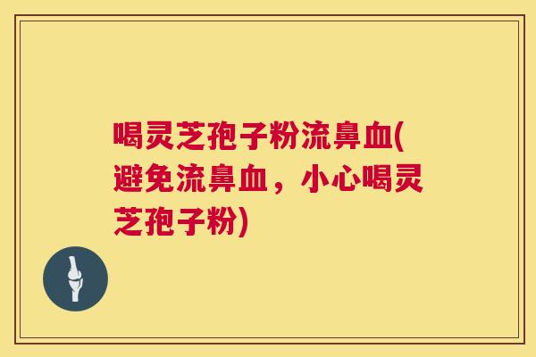 喝灵芝孢子粉流鼻(避免流鼻，小心喝灵芝孢子粉)