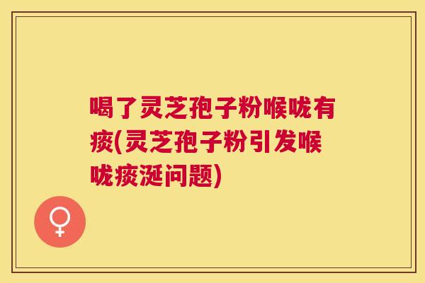 喝了灵芝孢子粉喉咙有痰(灵芝孢子粉引发喉咙痰涎问题) 喝了灵芝孢子粉喉咙有痰(灵芝孢子粉引发喉咙痰涎问题)