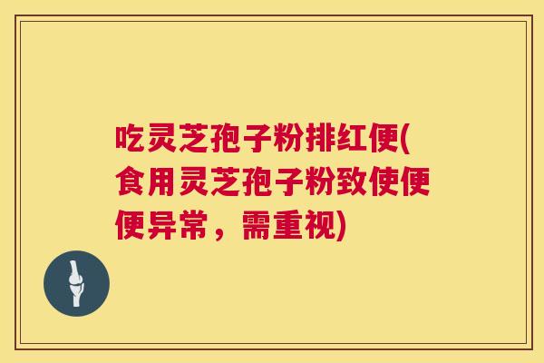 吃灵芝孢子粉排红便(食用灵芝孢子粉致使便便异常,需重视) 吃灵芝孢子粉排红便(食用灵芝孢子粉致使便便异常,需重视)