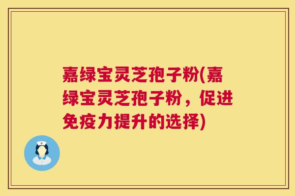嘉绿宝灵芝孢子粉(嘉绿宝灵芝孢子粉，促进免疫力提升的选择)