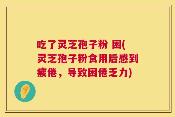 吃了灵芝孢子粉 困(灵芝孢子粉食用后感到疲倦,导致困倦乏力) 吃了灵芝孢子粉 困(灵芝孢子粉食用后感到疲倦,导致困倦乏力)