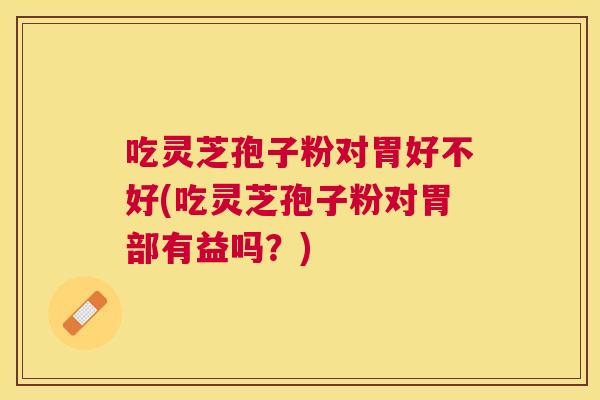 吃灵芝孢子粉对胃好不好(吃灵芝孢子粉对胃部有益吗?) 吃灵芝孢子粉对胃好不好(吃灵芝孢子粉对胃部有益吗?)