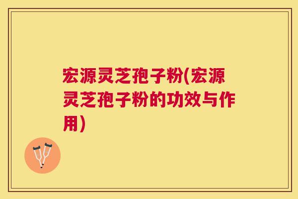 宏源灵芝孢子粉(宏源灵芝孢子粉的功效与作用) 宏源灵芝孢子粉(宏源灵芝孢子粉的功效与作用)