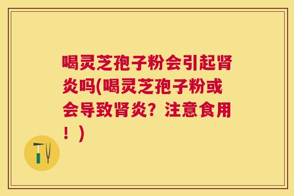 喝灵芝孢子粉会引起炎吗(喝灵芝孢子粉或会导致炎?注意食用!) 喝灵芝孢子粉会引起炎吗(喝灵芝孢子粉或会导致炎?注意食用!)