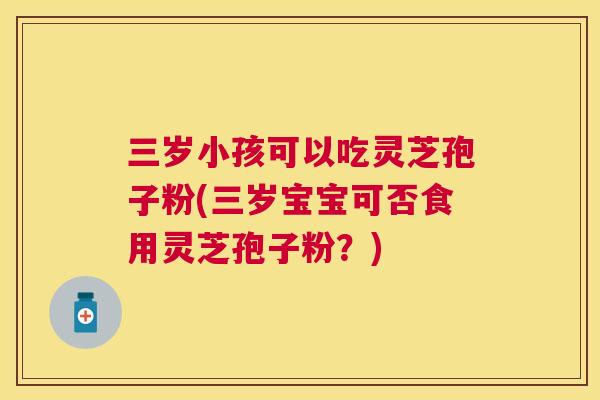 三岁小孩可以吃灵芝孢子粉(三岁宝宝可否食用灵芝孢子粉?) 三岁小孩可以吃灵芝孢子粉(三岁宝宝可否食用灵芝孢子粉?)