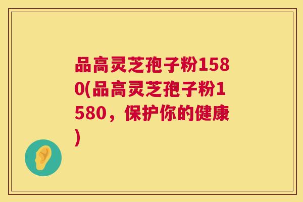 品高灵芝孢子粉1580(品高灵芝孢子粉1580,保护你的健康) 品高灵芝孢子粉1580(品高灵芝孢子粉1580,保护你的健康)