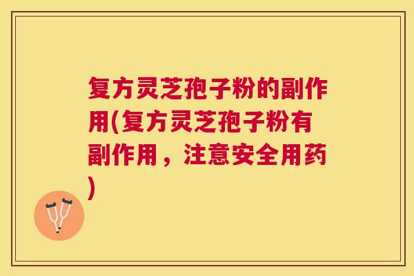 复方灵芝孢子粉的副作用(复方灵芝孢子粉有副作用,注意安全用药) 复方灵芝孢子粉的副作用(复方灵芝孢子粉有副作用,注意安全用药)