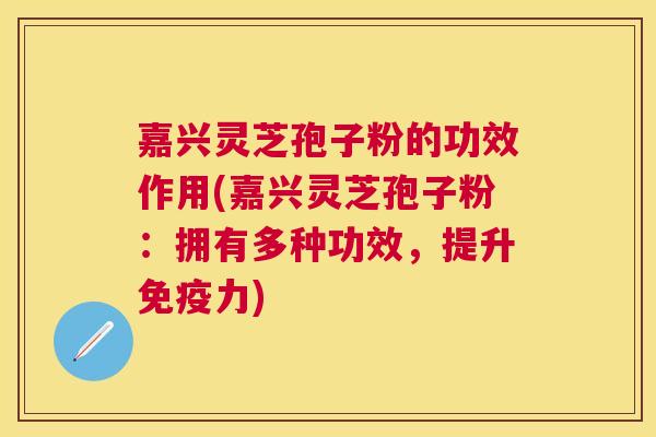嘉兴灵芝孢子粉的功效作用(嘉兴灵芝孢子粉：拥有多种功效，提升免疫力)