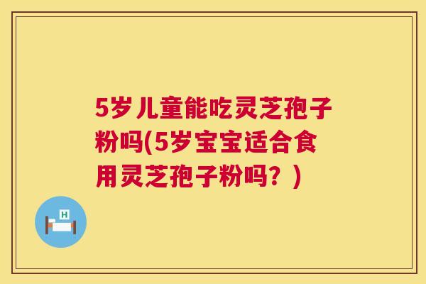 5岁儿童能吃灵芝孢子粉吗(5岁宝宝适合食用灵芝孢子粉吗?) 5岁儿童能吃灵芝孢子粉吗(5岁宝宝适合食用灵芝孢子粉吗?)