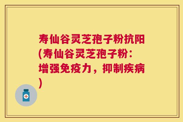 寿仙谷灵芝孢子粉抗阳(寿仙谷灵芝孢子粉：增强免疫力，抑制)