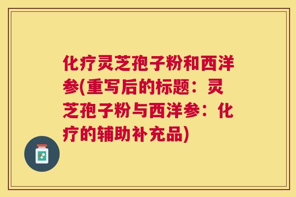 灵芝孢子粉和西洋参(重写后的标题：灵芝孢子粉与西洋参：的辅助补充品)