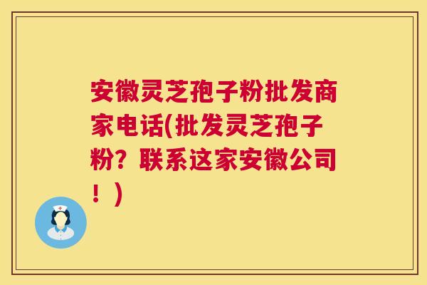 安徽灵芝孢子粉批发商家电话(批发灵芝孢子粉?联系这家安徽公司!) 安徽灵芝孢子粉批发商家电话(批发灵芝孢子粉?联系这家安徽公司!)