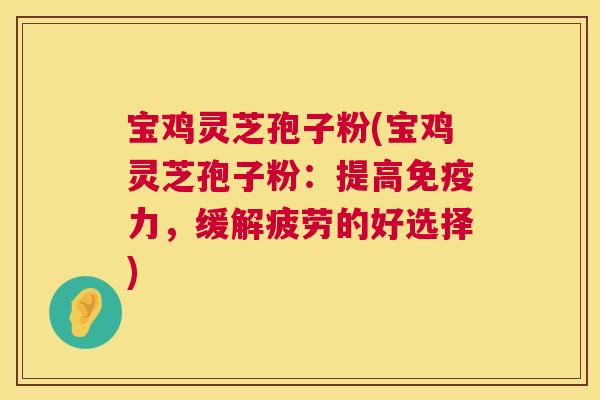 宝鸡灵芝孢子粉(宝鸡灵芝孢子粉:提高免疫力,缓解疲劳的好选择) 宝鸡灵芝孢子粉(宝鸡灵芝孢子粉:提高免疫力,缓解疲劳的好选择)