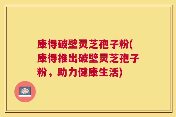 康得破壁灵芝孢子粉(康得推出破壁灵芝孢子粉,助力健康生活) 康得破壁灵芝孢子粉(康得推出破壁灵芝孢子粉,助力健康生活)