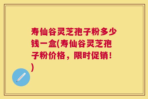 寿仙谷灵芝孢子粉多少钱一盒(寿仙谷灵芝孢子粉价格,限时促销!) 寿仙谷灵芝孢子粉多少钱一盒(寿仙谷灵芝孢子粉价格,限时促销!)