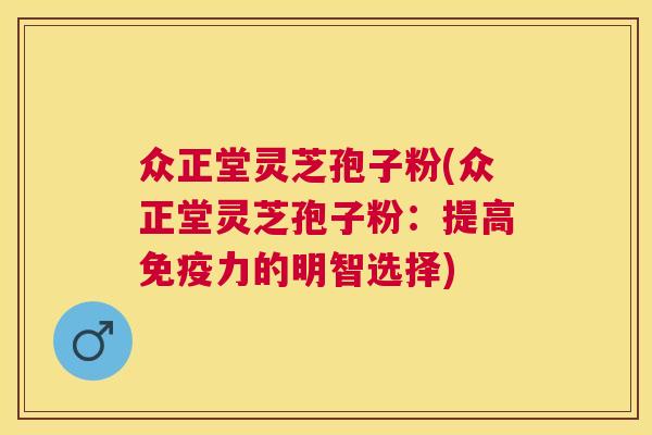 众正堂灵芝孢子粉(众正堂灵芝孢子粉：提高免疫力的明智选择)