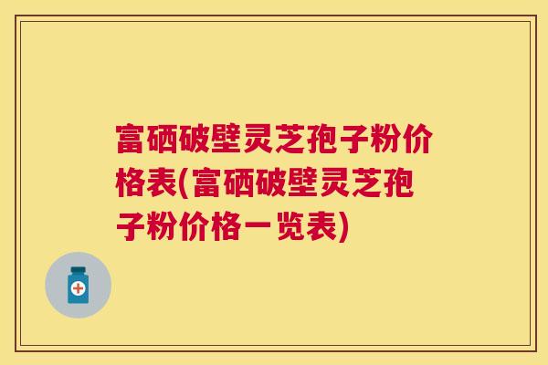 富硒破壁灵芝孢子粉价格表(富硒破壁灵芝孢子粉价格一览表)