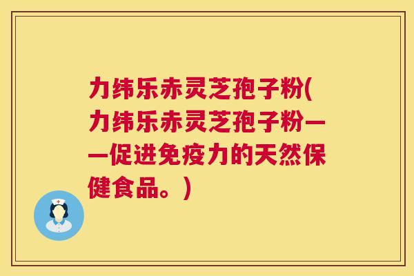 力纬乐赤灵芝孢子粉(力纬乐赤灵芝孢子粉——促进免疫力的天然保健食品。) 力纬乐赤灵芝孢子粉(力纬乐赤灵芝孢子粉——促进免疫力的天然保健食品。)