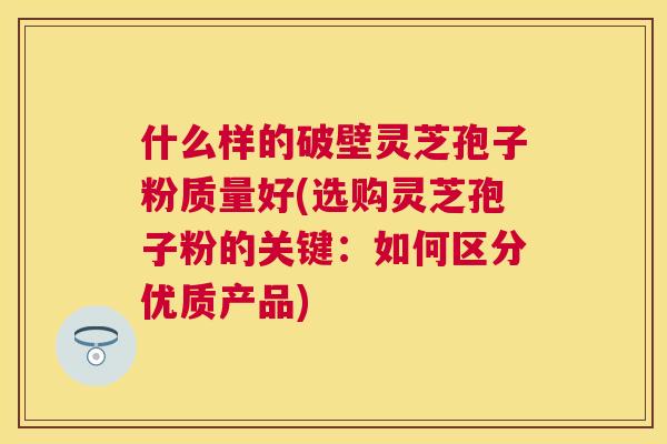 什么样的破壁灵芝孢子粉质量好(选购灵芝孢子粉的关键:如何区分优质产品) 什么样的破壁灵芝孢子粉质量好(选购灵芝孢子粉的关键:如何区分优质产品)