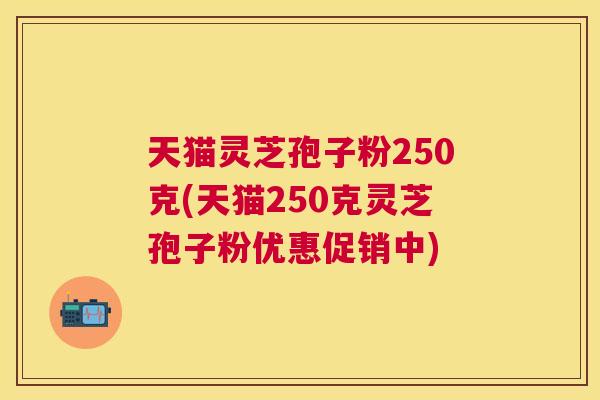 天猫灵芝孢子粉250克(天猫250克灵芝孢子粉优惠促销中) 天猫灵芝孢子粉250克(天猫250克灵芝孢子粉优惠促销中)
