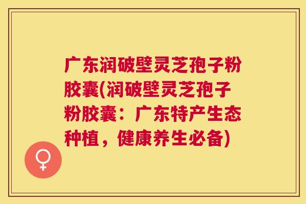 广东润破壁灵芝孢子粉胶囊(润破壁灵芝孢子粉胶囊:广东特产生态种植,健康养生必备) 广东润破壁灵芝孢子粉胶囊(润破壁灵芝孢子粉胶囊:广东特产生态种植,健康养生必备)