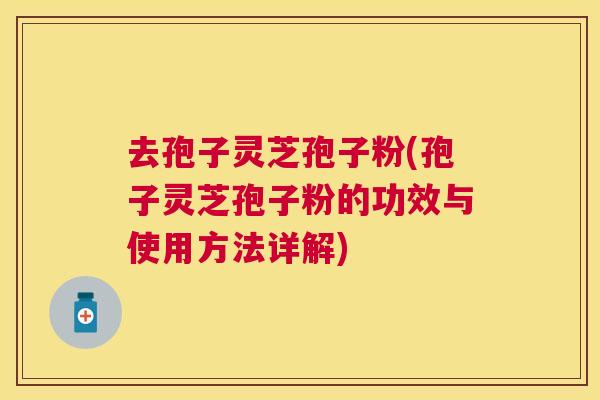 去孢子灵芝孢子粉(孢子灵芝孢子粉的功效与使用方法详解)